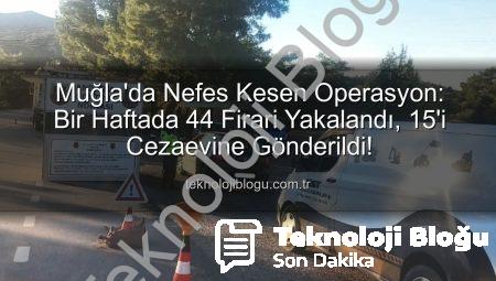 Muğla’da Nefes Kesen Operasyon: Bir Haftada 44 Firari Yakalandı, 15’i Cezaevine Gönderildi!