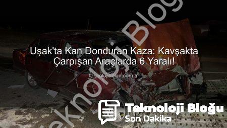 Uşak’ta Kan Donduran Kaza: Kavşakta Çarpışan Araçlarda 6 Yaralı!