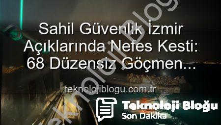 Sahil Güvenlik İzmir Açıklarında Nefes Kesti: 68 Düzensiz Göçmen Tehlikeden Kurtarıldı