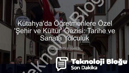 Kütahya’da Öğretmenlere Özel ‘Şehir ve Kültür’ Rotası: Sanat, Tarih ve Bilgi Dolu Bir Keşif