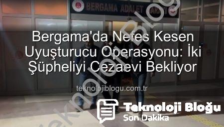 Bergama’da Nefes Kesen Uyuşturucu Operasyonu: İki Şüpheliyi Cezaevi Bekliyor