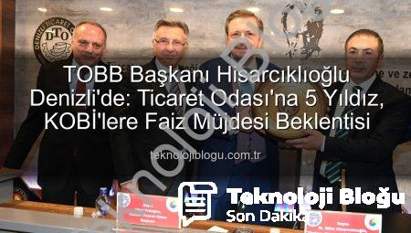 TOBB Başkanı Hisarcıklıoğlu Denizli’de: Ticaret Odası’na 5 Yıldız, KOBİ’lere Faiz Müjdesi Beklentisi