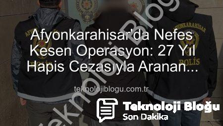 Afyonkarahisar’da Nefes Kesen Operasyon: 27 Yıl Hapis Cezasıyla Aranan Şahıs Yakalandı!