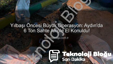 Yılbaşı Öncesi Büyük Operasyon: Aydın’da 6 Ton Sahte Alkole El Konuldu!