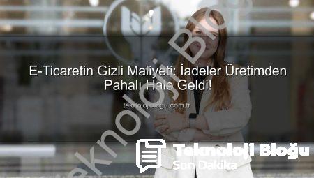 E-Ticaretin Gizli Maliyeti: İadeler Üretimden Pahalı Hale Geldi!