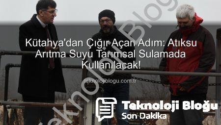 Kütahya’dan Çığır Açan Adım: Atıksu Arıtma Suyu Tarımsal Sulamada Kullanılacak!