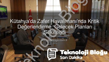 Kütahya’da Zafer Havalimanı’nda Kritik Değerlendirme: Gelecek Planları Şekillendi