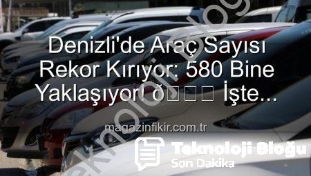 Denizli’de Araç Sayısı Rekor Kırıyor: 580 Bine Yaklaşıyor!