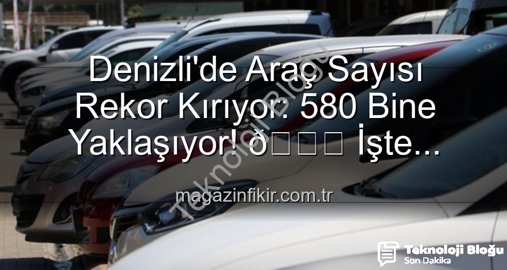 Denizli araç sayısı - Denizli'de Araç Sayısı Rekor Kırıyor: 580 Bine Yaklaşıyor!