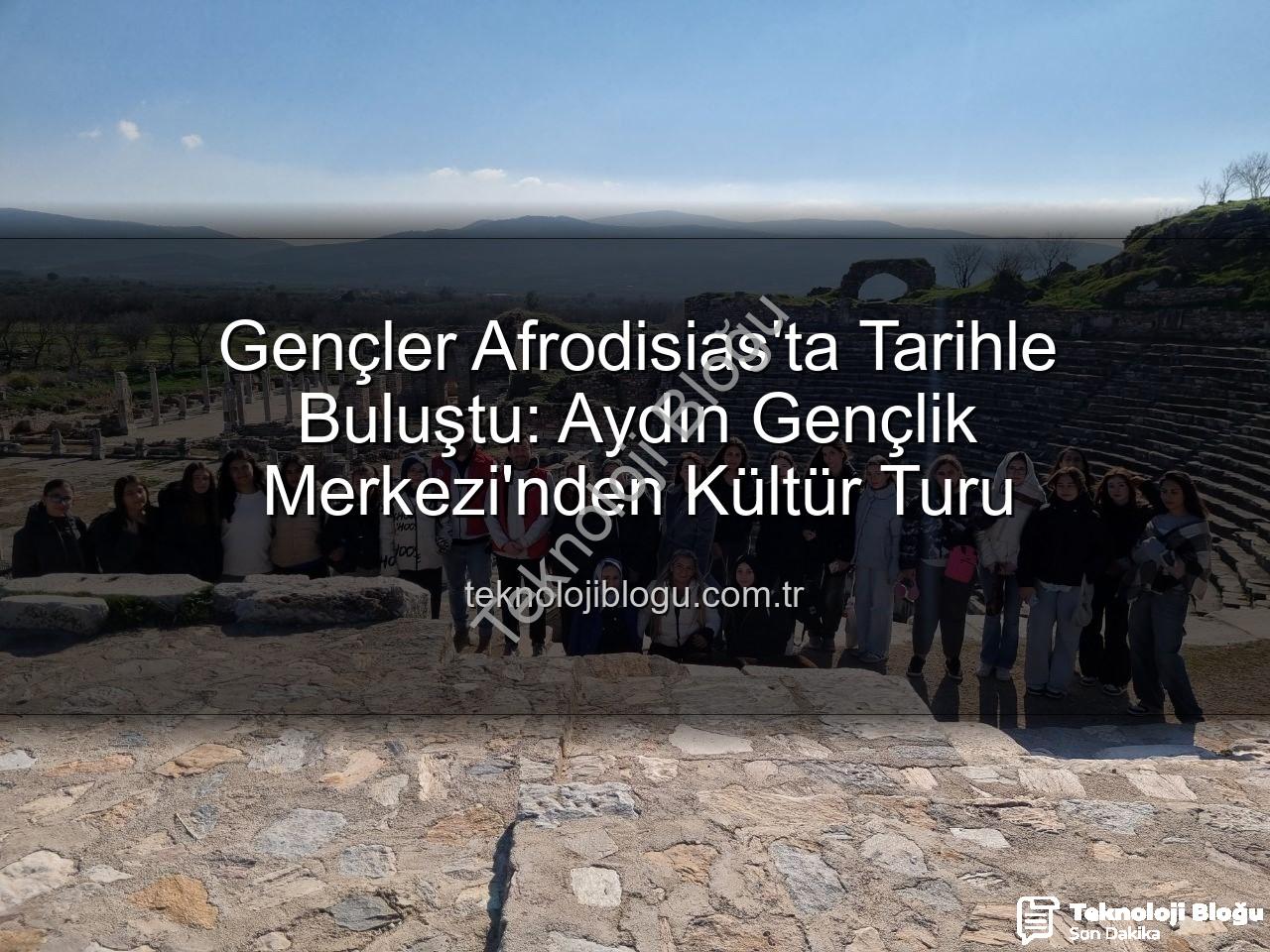 Afrodisias Antik Kenti - Gençler Afrodisias'ta Tarihle Buluştu: Aydın Gençlik Merkezi'nden Kültür Turu