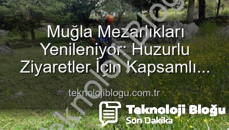 Muğla Mezarlıkları Yenileniyor: Huzurlu Ziyaretler İçin Kapsamlı Bakım Çalışmaları Başladı