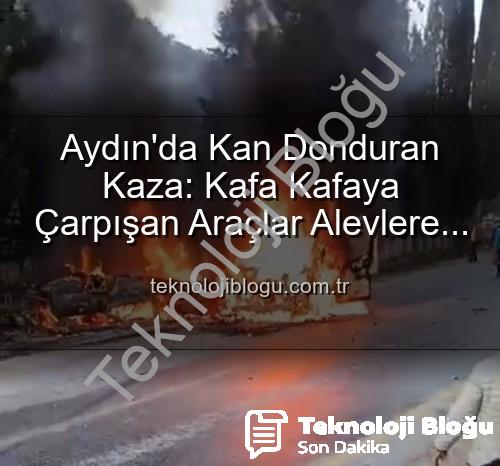 Aydın kaza - Aydın'da Kan Donduran Kaza: Kafa Kafaya Çarpışan Araçlar Alevlere Teslim Oldu! 2 Yaralı