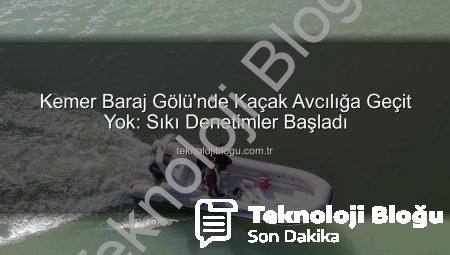 Kemer Baraj Gölü’nde Kaçak Avcılığa Geçit Yok: Sıkı Denetimler Başladı