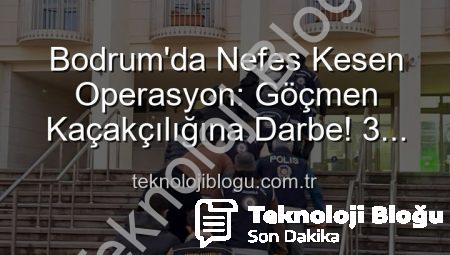 Bodrum’da Nefes Kesen Operasyon: Göçmen Kaçakçılığına Darbe! 3 Kişi Tutuklandı