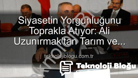 Siyasetin Yorgunluğunu Toprakla Atıyor: Ali Uzunırmak’tan Tarım ve Üretim Hamlesi