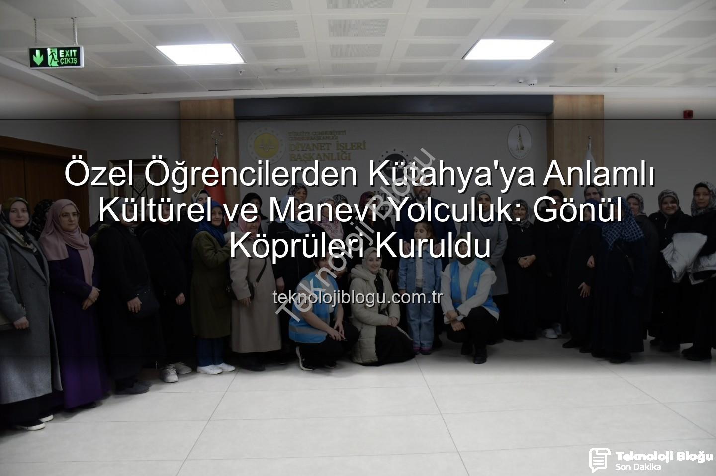 özel öğrenciler - Özel Öğrencilerden Kütahya'ya Anlamlı Kültürel ve Manevi Yolculuk: Gönül Köprüleri Kuruldu