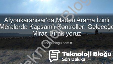 Afyonkarahisar’da Maden Arama İzinli Meralarda Kapsamlı Kontroller: Geleceğe Miras Bırakıyoruz