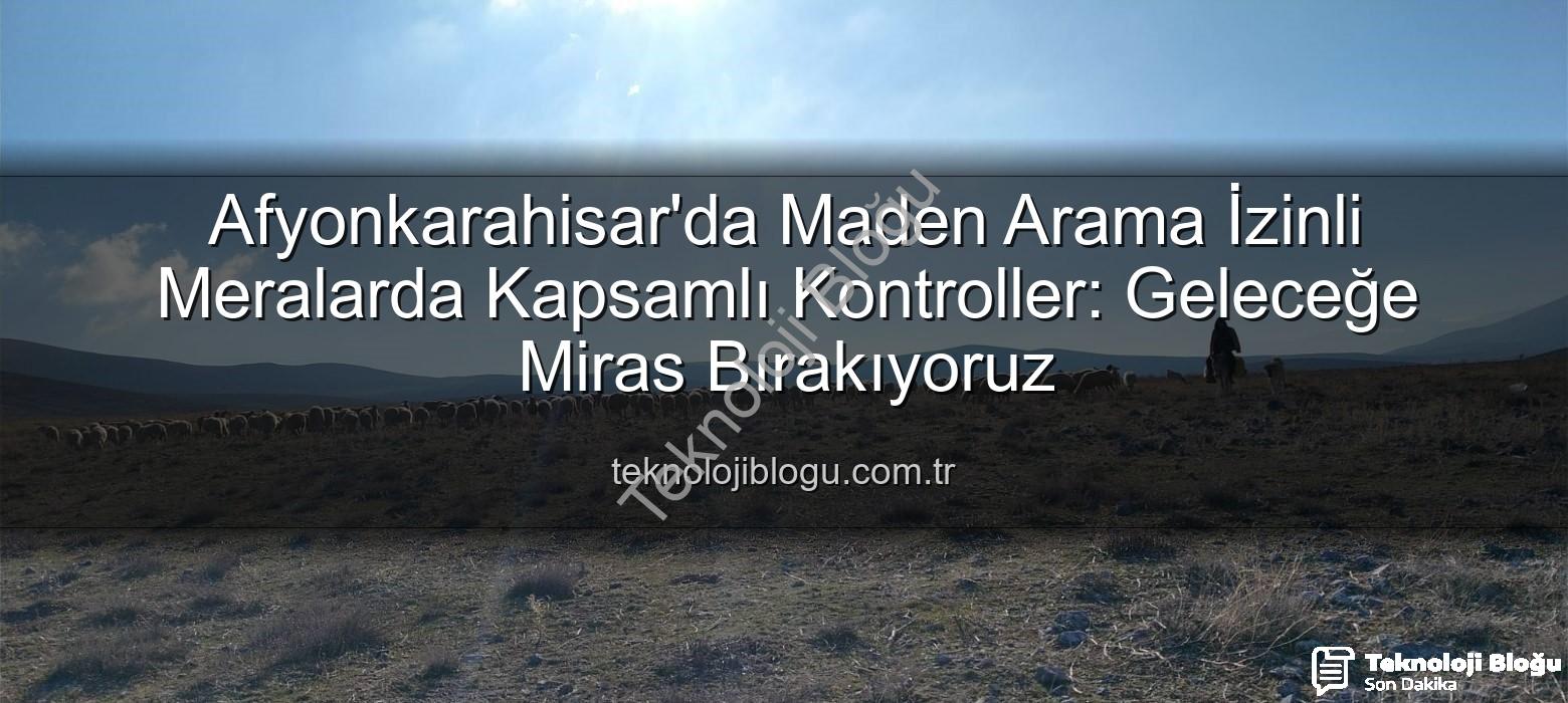 Maden arama izinli meralar - Afyonkarahisar'da Maden Arama İzinli Meralarda Kapsamlı Kontroller: Geleceğe Miras Bırakıyoruz