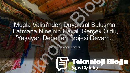 Muğla Valisi’nden Duygusal Buluşma: Fatmana Nine’nin Hayali Gerçek Oldu, ‘Yaşayan Değerler’ Projesi Devam Ediyor
