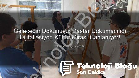 Geleceğin Dokunuşu: Dastar Dokumacılığı Dijitalleşiyor, Kültür Mirası Canlanıyor!